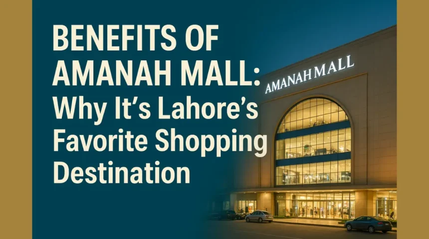 Benefits of Amanah Mall: Why It’s Lahore’s Favorite Shopping Destination