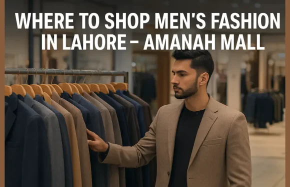 Where to Shop Men’s Fashion in Lahore – Amanah Mall